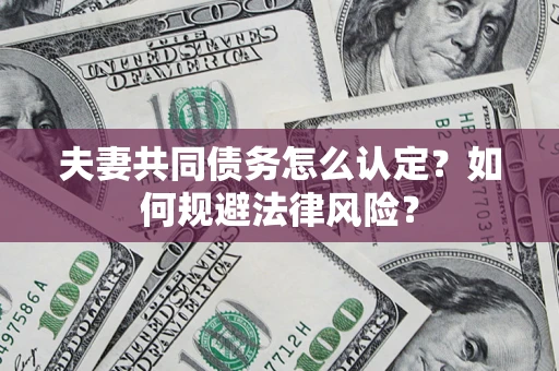 武汉夫妻共同债务怎么认定？如何规避法律风险？