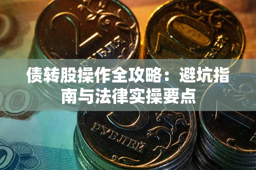 武汉债转股操作全攻略：避坑指南与法律实操要点