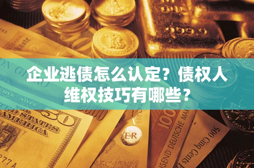 武汉企业逃债怎么认定？债权人维权技巧有哪些？