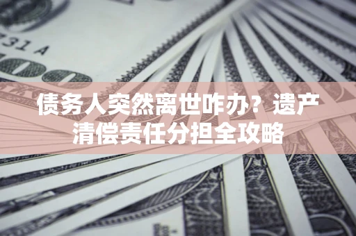武汉债务人突然离世咋办？遗产清偿责任分担全攻略