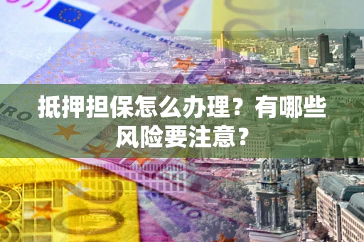 武汉抵押担保怎么办理？有哪些风险要注意？