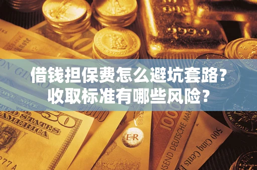 武汉借钱担保费怎么避坑套路？收取标准有哪些风险？