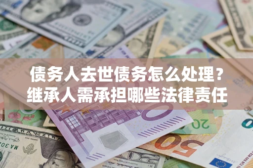 武汉债务人去世债务怎么处理？继承人需承担哪些法律责任？