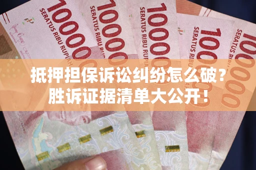 武汉抵押担保诉讼纠纷怎么破？胜诉证据清单大公开！