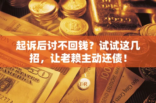 武汉起诉后讨不回钱？试试这几招，让老赖主动还债！