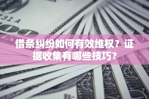 武汉借条纠纷如何有效维权？证据收集有哪些技巧？