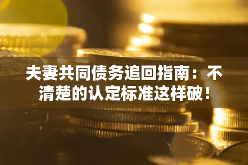 武汉夫妻共同债务追回指南：不清楚的认定标准这样破！