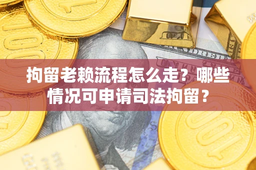 武汉拘留老赖流程怎么走？哪些情况可申请司法拘留？