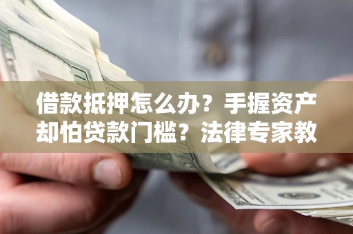 武汉借款抵押怎么办？手握资产却怕贷款门槛？法律专家教你办抵押不踩坑