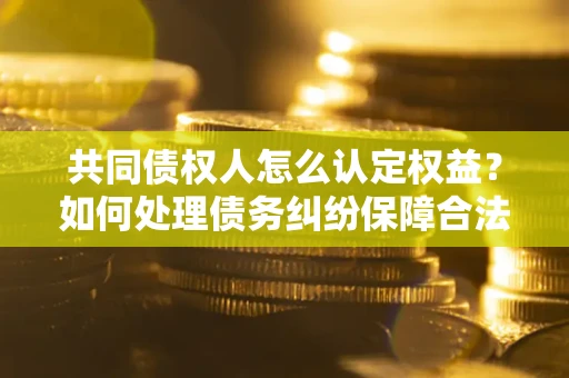 武汉共同债权人怎么认定权益？如何处理债务纠纷保障合法权益？