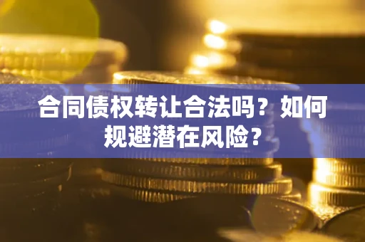 武汉合同债权转让合法吗？如何规避潜在风险？