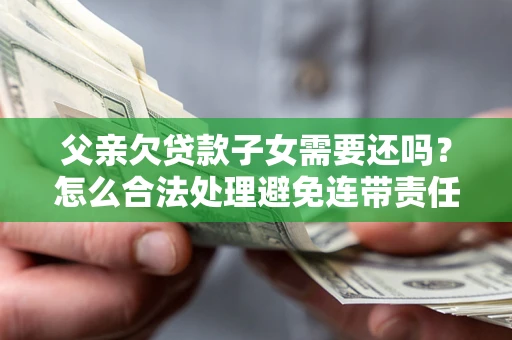 武汉父亲欠贷款子女需要还吗？怎么合法处理避免连带责任？