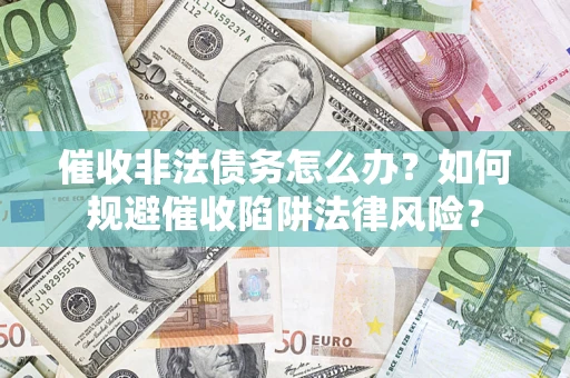 武汉催收非法债务怎么办？如何规避催收陷阱法律风险？