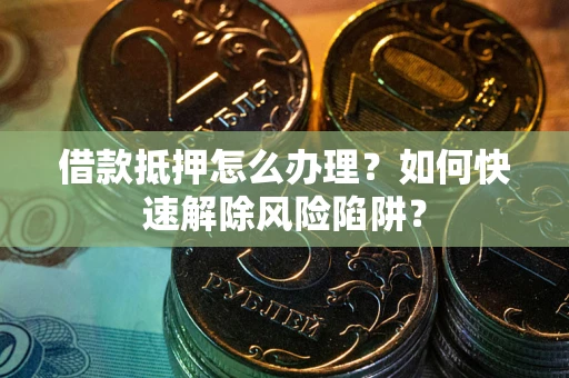 武汉借款抵押怎么办理？如何快速解除风险陷阱？