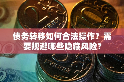 武汉债务转移如何合法操作？需要规避哪些隐藏风险？