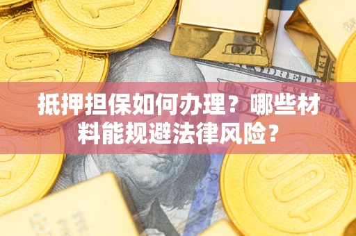 武汉抵押担保如何办理？哪些材料能规避法律风险？