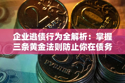 武汉企业逃债行为全解析：掌握三条黄金法则防止你在债务乱局中“踩雷”