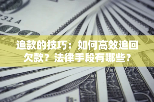 武汉追款的技巧：如何高效追回欠款？法律手段有哪些？