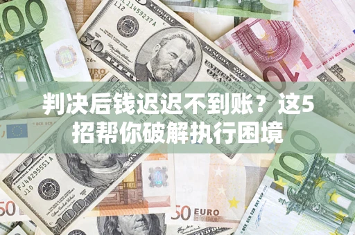 武汉判决后钱迟迟不到账？这5招帮你破解执行困境
