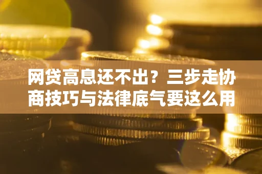 武汉网贷高息还不出？三步走协商技巧与法律底气要这么用