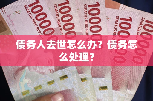 武汉债务人去世怎么办？债务怎么处理？
