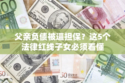 武汉父亲负债被逼担保？这5个法律红线子女必须看懂