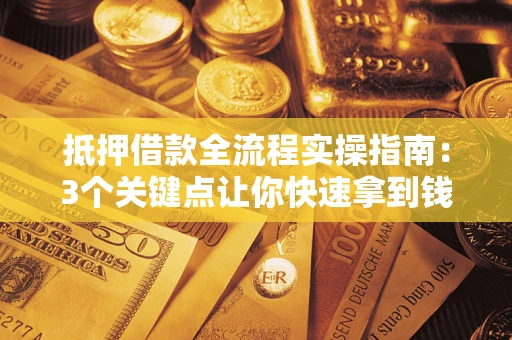 武汉抵押借款全流程实操指南：3个关键点让你快速拿到钱