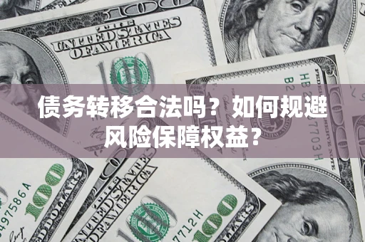 武汉债务转移合法吗？如何规避风险保障权益？