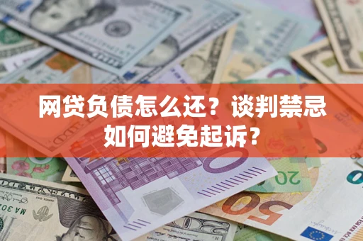 武汉网贷负债怎么还？谈判禁忌如何避免起诉？