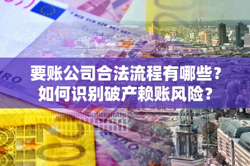 武汉要账公司合法流程有哪些？如何识别破产赖账风险？
