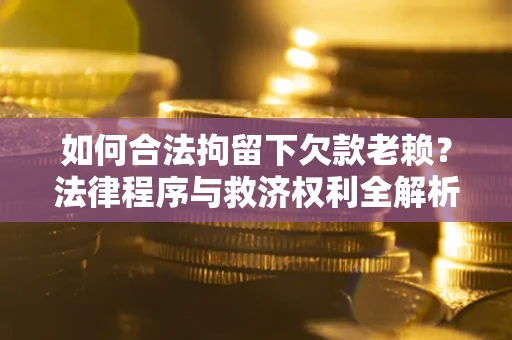 武汉如何合法拘留下欠款老赖？法律程序与救济权利全解析
