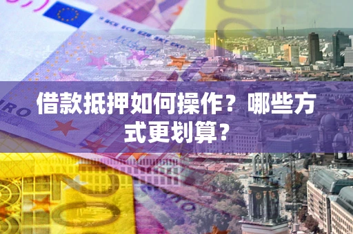 武汉借款抵押如何操作？哪些方式更划算？