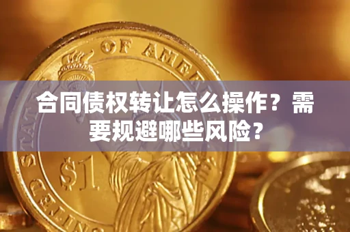 武汉合同债权转让怎么操作？需要规避哪些风险？