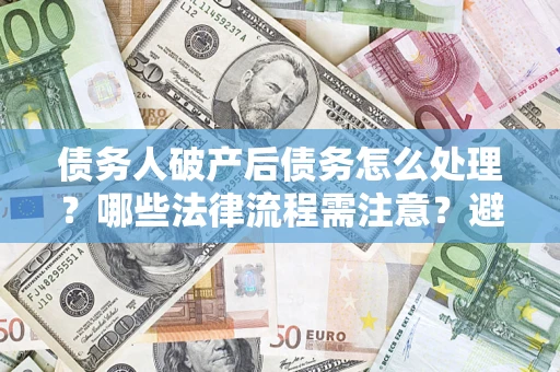 武汉债务人破产后债务怎么处理？哪些法律流程需注意？避免踩坑指南