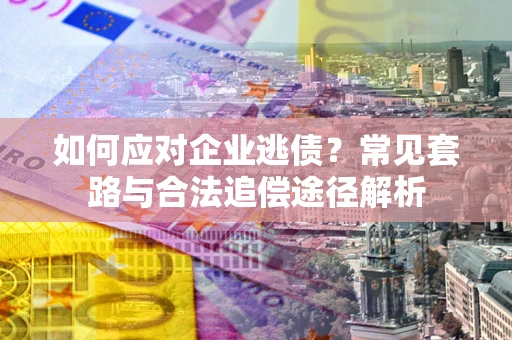 武汉如何应对企业逃债？常见套路与合法追偿途径解析
