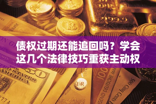 武汉债权过期还能追回吗？学会这几个法律技巧重获主动权