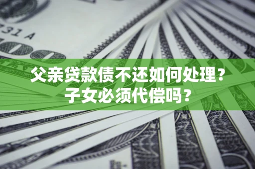武汉父亲贷款债不还如何处理？子女必须代偿吗？