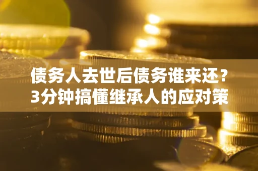 武汉债务人去世后债务谁来还？3分钟搞懂继承人的应对策略