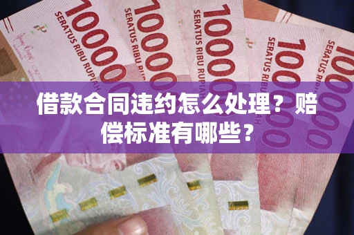 武汉借款合同违约怎么处理？赔偿标准有哪些？