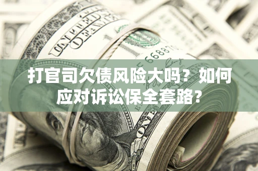 武汉打官司欠债风险大吗？如何应对诉讼保全套路？