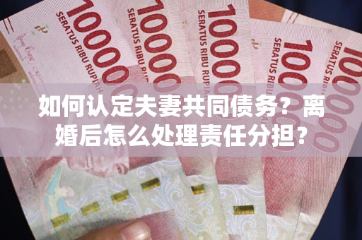武汉如何认定夫妻共同债务？离婚后怎么处理责任分担？