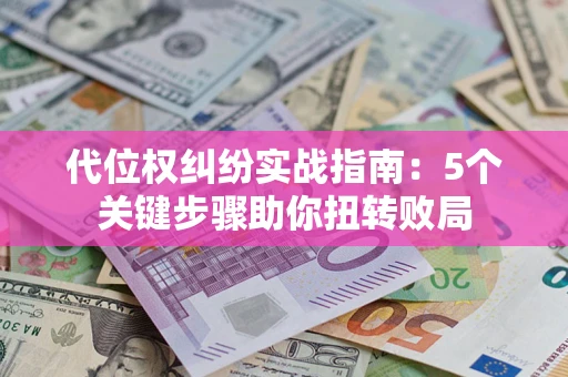 武汉代位权纠纷实战指南：5个关键步骤助你扭转败局