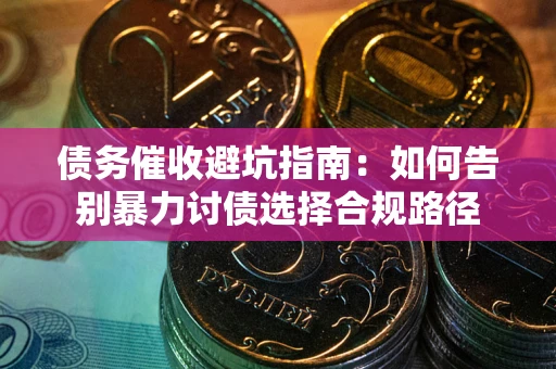 武汉债务催收避坑指南：如何告别暴力讨债选择合规路径