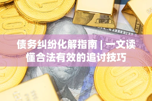 武汉债务纠纷化解指南 | 一文读懂合法有效的追讨技巧
