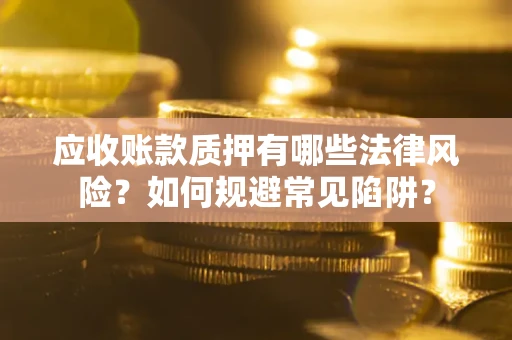武汉应收账款质押有哪些法律风险？如何规避常见陷阱？