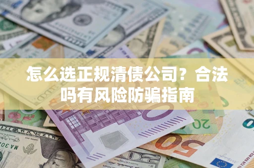 武汉怎么选正规清债公司？合法吗有风险防骗指南