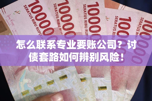 武汉怎么联系专业要账公司？讨债套路如何辨别风险！