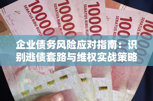 武汉企业债务风险应对指南：识别逃债套路与维权实战策略