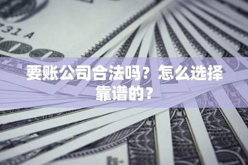 武汉要账公司合法吗？怎么选择靠谱的？