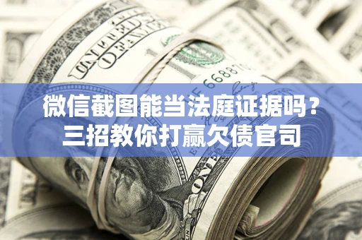武汉微信截图能当法庭证据吗？三招教你打赢欠债官司